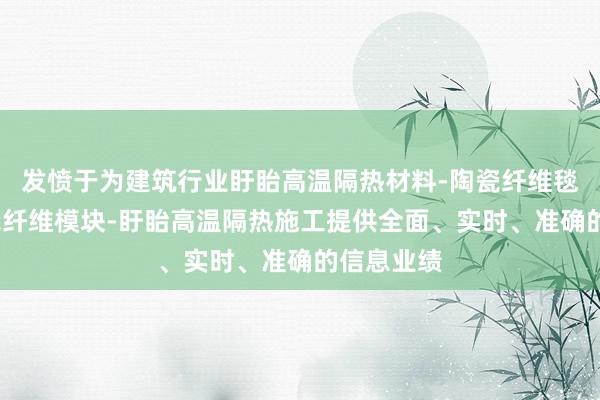 发愤于为建筑行业盱眙高温隔热材料-陶瓷纤维毯-盱眙陶瓷纤维模块-盱眙高温隔热施工提供全面、实时、准确的信息业绩